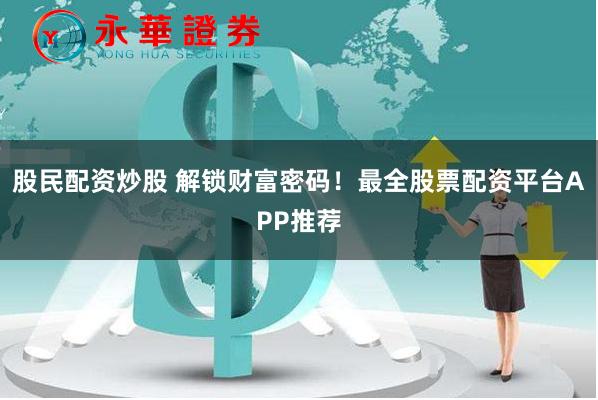 股民配资炒股 解锁财富密码！最全股票配资平台APP推荐