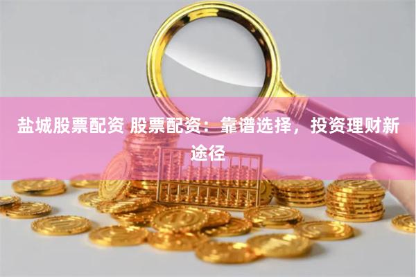 盐城股票配资 股票配资：靠谱选择，投资理财新途径
