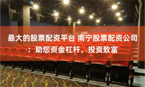 最大的股票配资平台 南宁股票配资公司：助您资金杠杆，投资致富