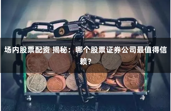 场内股票配资 揭秘：哪个股票证券公司最值得信赖？