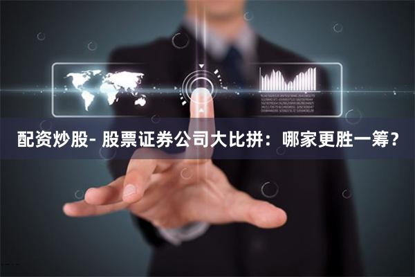 配资炒股- 股票证券公司大比拼：哪家更胜一筹？