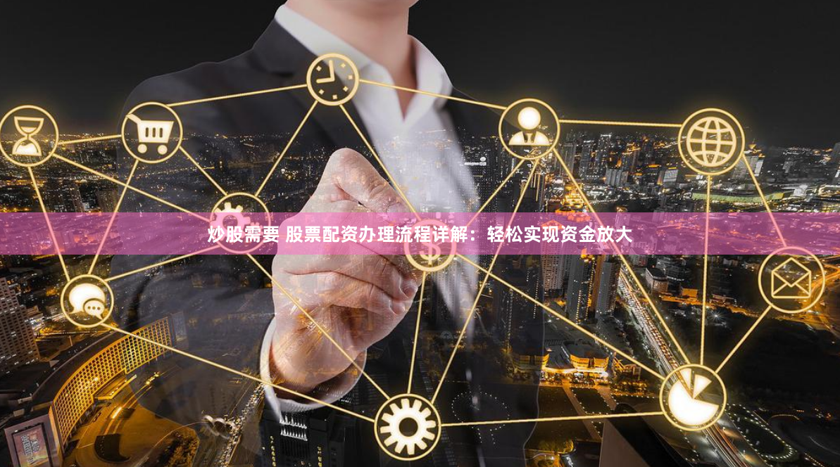 炒股需要 股票配资办理流程详解：轻松实现资金放大