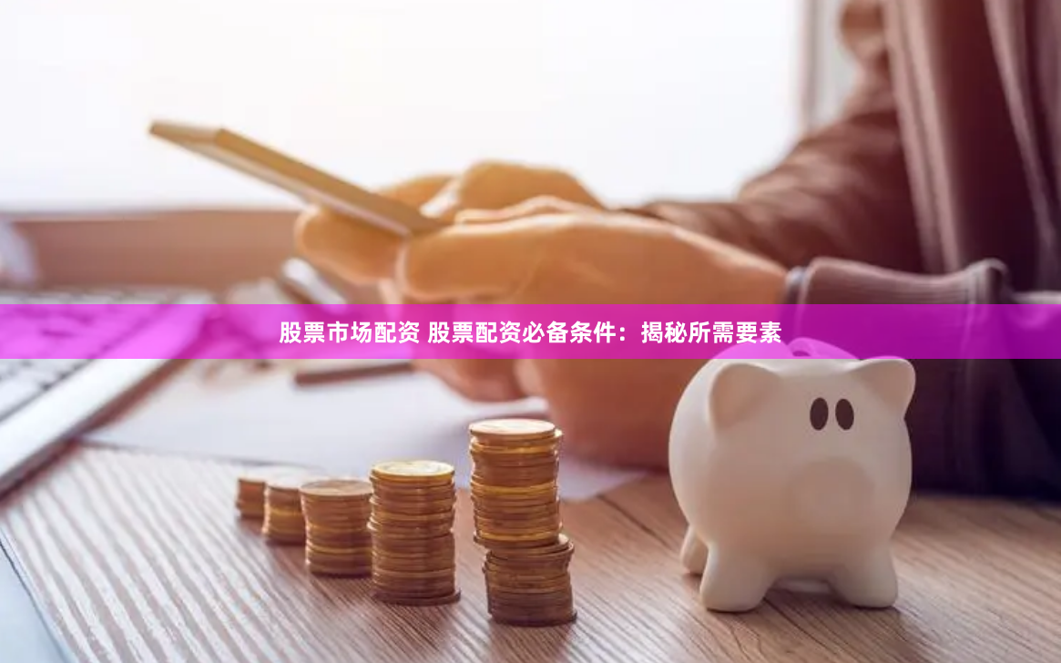 股票市场配资 股票配资必备条件：揭秘所需要素