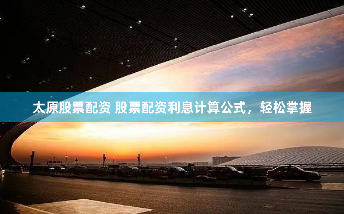 太原股票配资 股票配资利息计算公式，轻松掌握