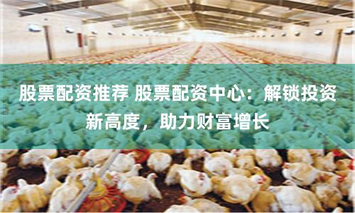 股票配资推荐 股票配资中心：解锁投资新高度，助力财富增长