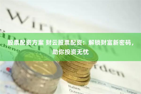 股票配资方案 财云股票配资：解锁财富新密码，助你投资无忧