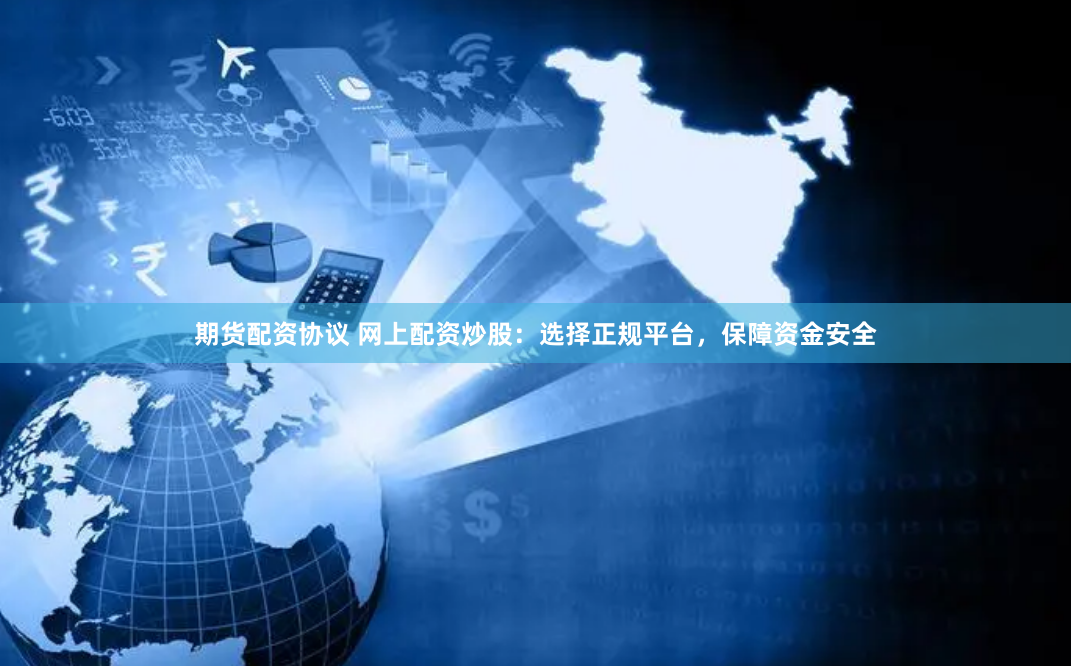期货配资协议 网上配资炒股：选择正规平台，保障资金安全