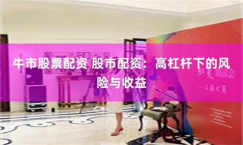 牛市股票配资 股市配资：高杠杆下的风险与收益