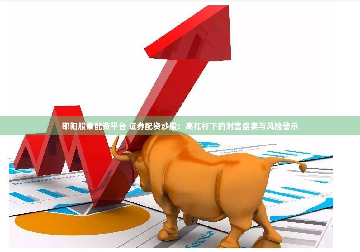 邵阳股票配资平台 证券配资炒股：高杠杆下的财富盛宴与风险警示