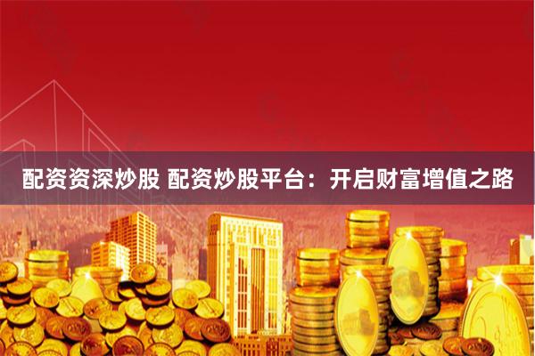 配资资深炒股 配资炒股平台：开启财富增值之路