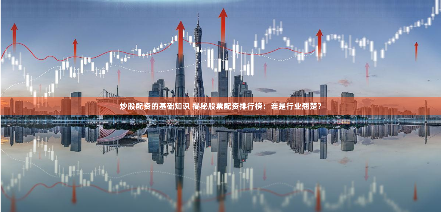 炒股配资的基础知识 揭秘股票配资排行榜：谁是行业翘楚？