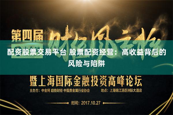 配资股票交易平台 股票配资经营：高收益背后的风险与陷阱