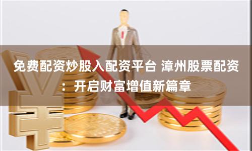 免费配资炒股入配资平台 漳州股票配资：开启财富增值新篇章