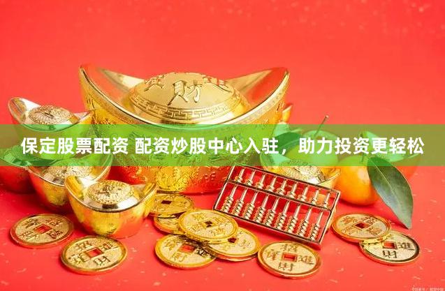 保定股票配资 配资炒股中心入驻,助力投资更轻松