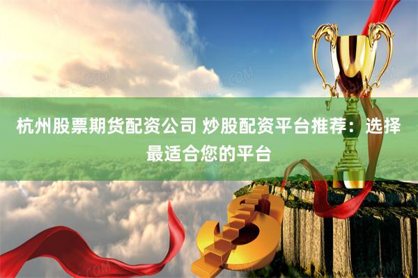 杭州股票期货配资公司 炒股配资平台推荐:选择最适合您的平台