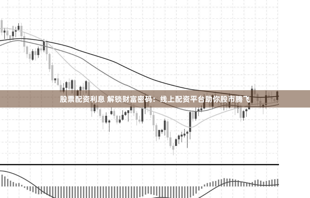 股票配资利息 解锁财富密码：线上配资平台助你股市腾飞