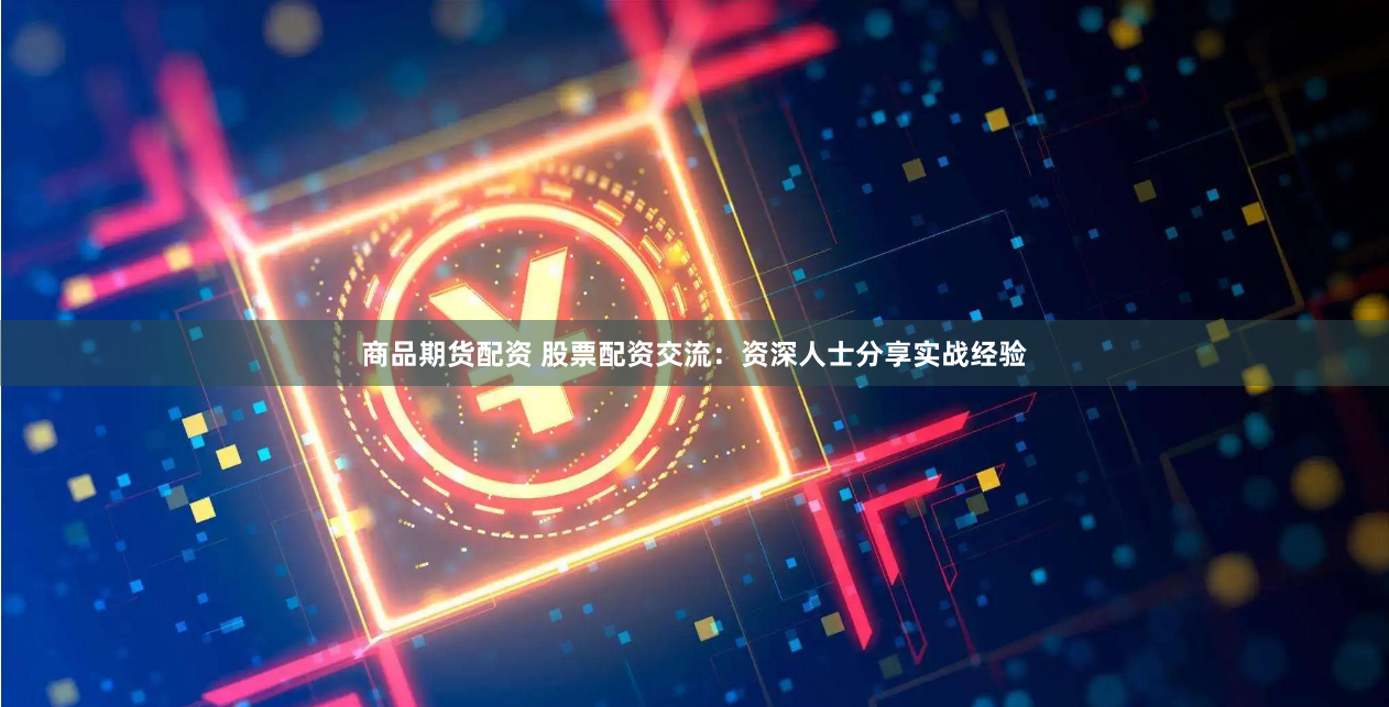商品期货配资 股票配资交流:资深人士分享实战经验