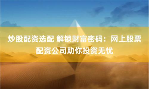 炒股配资选配 解锁财富密码：网上股票配资公司助你投资无忧