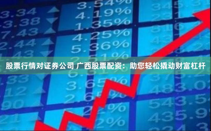 股票行情对证券公司 广西股票配资:助您轻松撬动财富杠杆