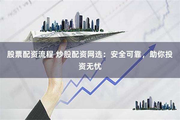 股票配资流程 炒股配资网选：安全可靠，助你投资无忧