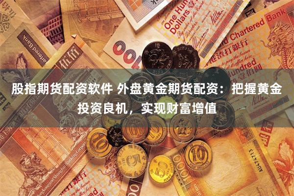 股指期货配资软件 外盘黄金期货配资:把握黄金投资良机,实现财富增值