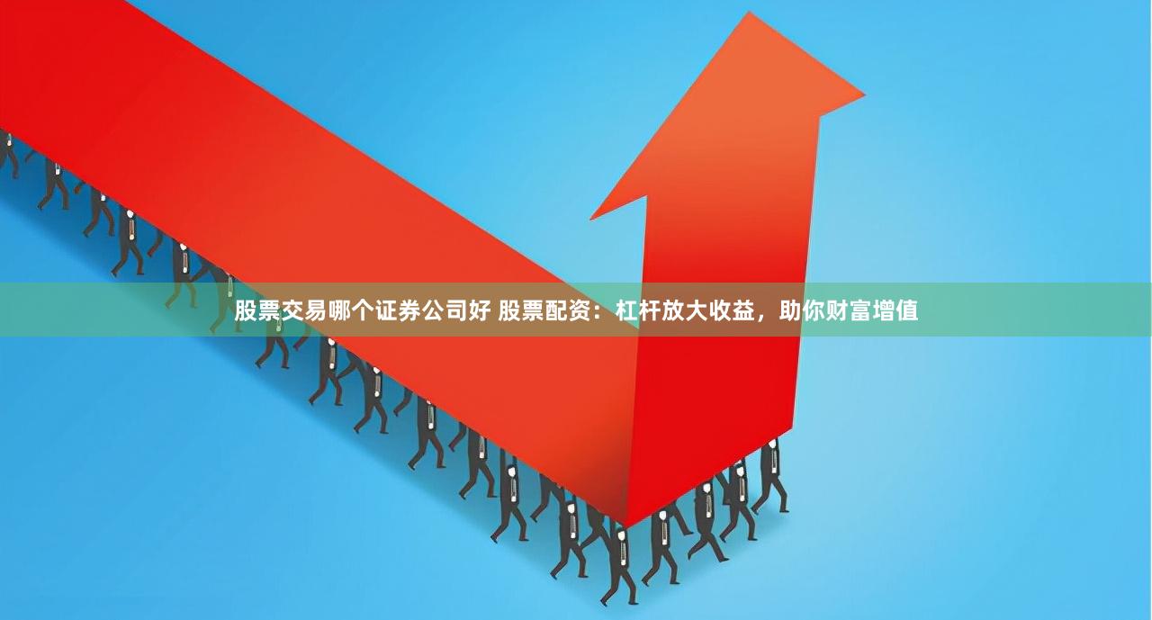 股票交易哪个证券公司好 股票配资：杠杆放大收益，助你财富增值