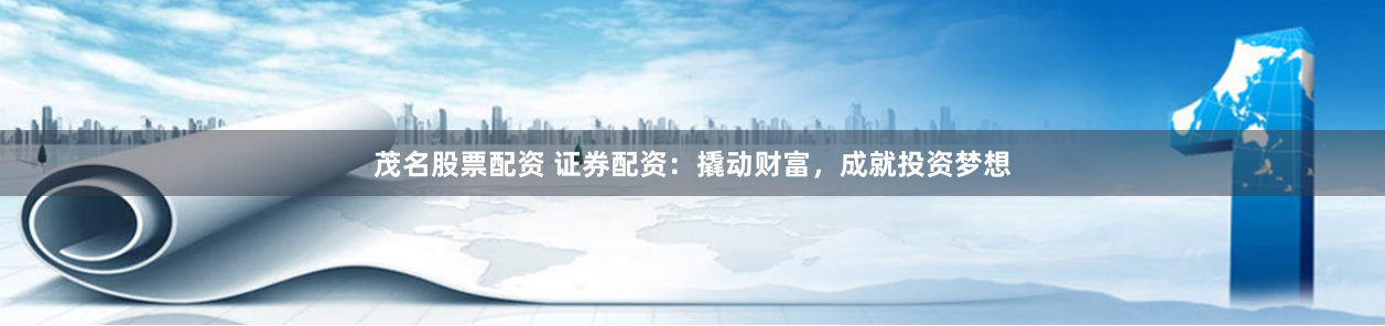 茂名股票配资 证券配资：撬动财富，成就投资梦想