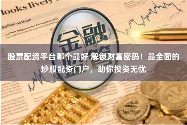 股票配资平台哪个最好 解锁财富密码!最全面的炒股配资门户,助你投资无忧