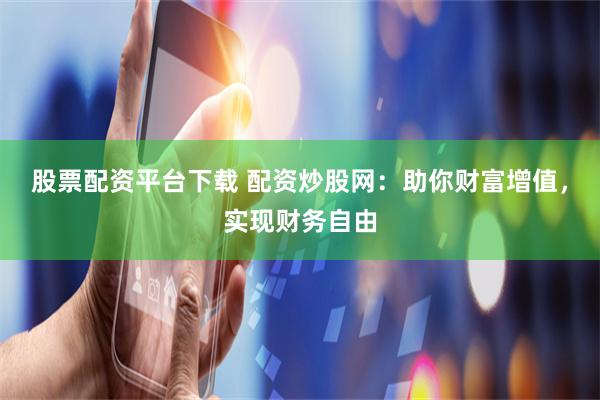 股票配资平台下载 配资炒股网：助你财富增值，实现财务自由