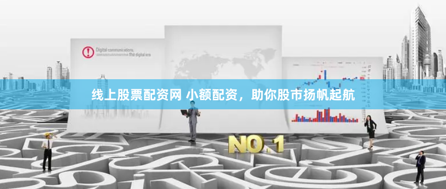 线上股票配资网 小额配资，助你股市扬帆起航