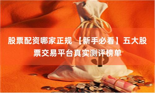 股票配资哪家正规 【新手必看】五大股票交易平台真实测评榜单
