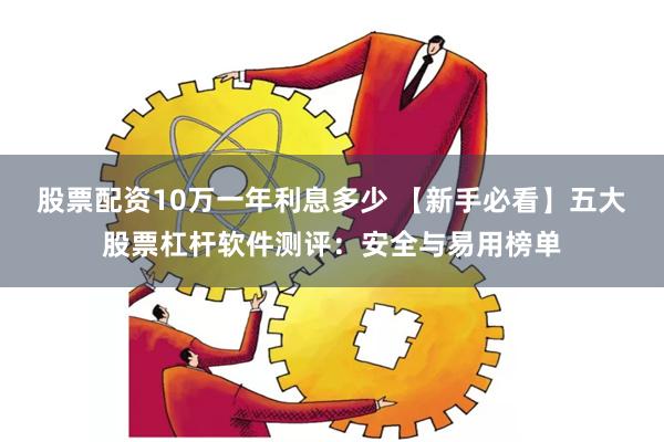 股票配资10万一年利息多少 【新手必看】五大股票杠杆软件测评：安全与易用榜单