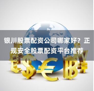 银川股票配资公司哪家好?正规安全股票配资平台推荐