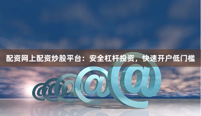配资网上配资炒股平台：安全杠杆投资，快速开户低门槛