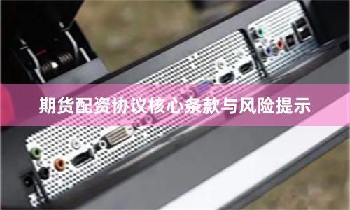 期货配资协议核心条款与风险提示