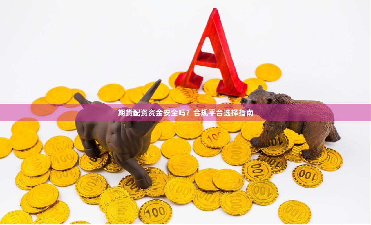 期货配资资金安全吗？合规平台选择指南