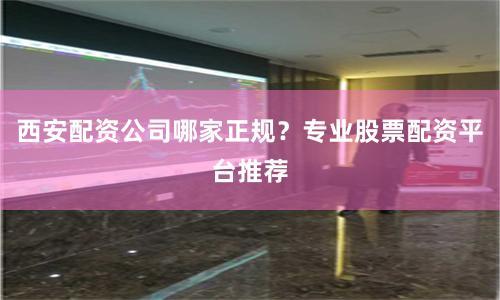 西安配资公司哪家正规？专业股票配资平台推荐