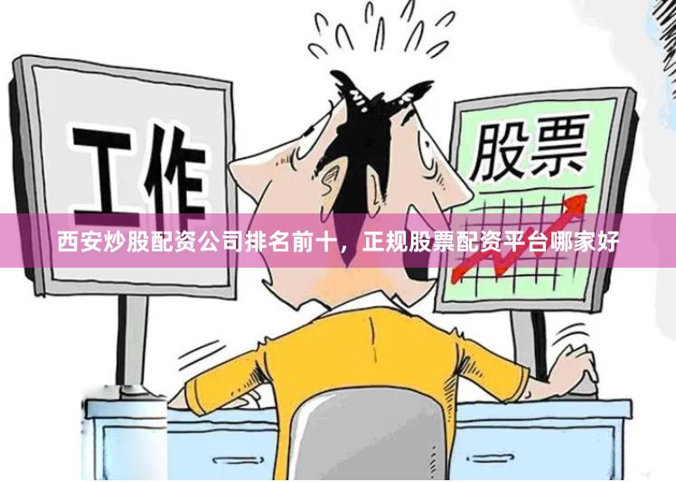 西安炒股配资公司排名前十,正规股票配资平台哪家好
