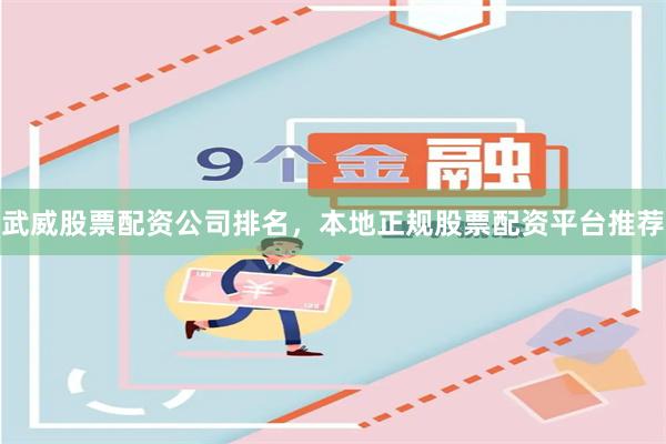 武威股票配资公司排名，本地正规股票配资平台推荐