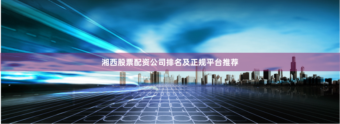 湘西股票配资公司排名及正规平台推荐