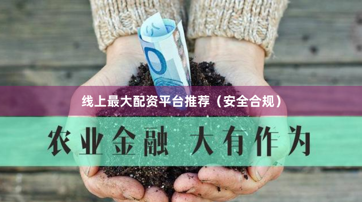 线上最大配资平台推荐（安全合规）
