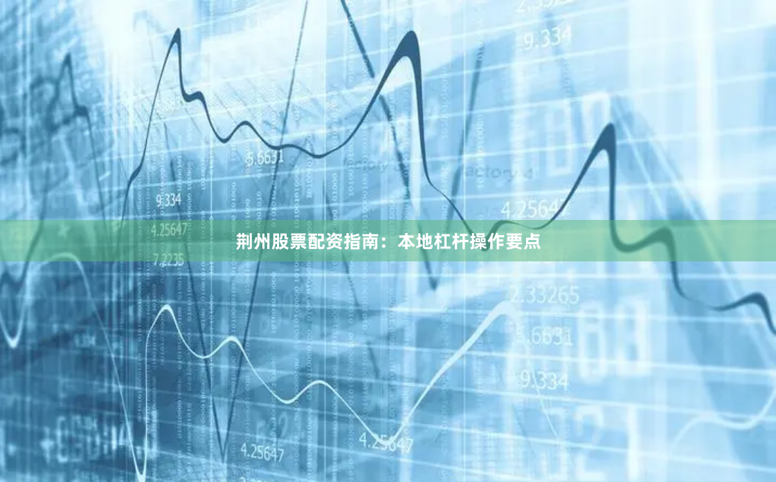 荆州股票配资指南：本地杠杆操作要点