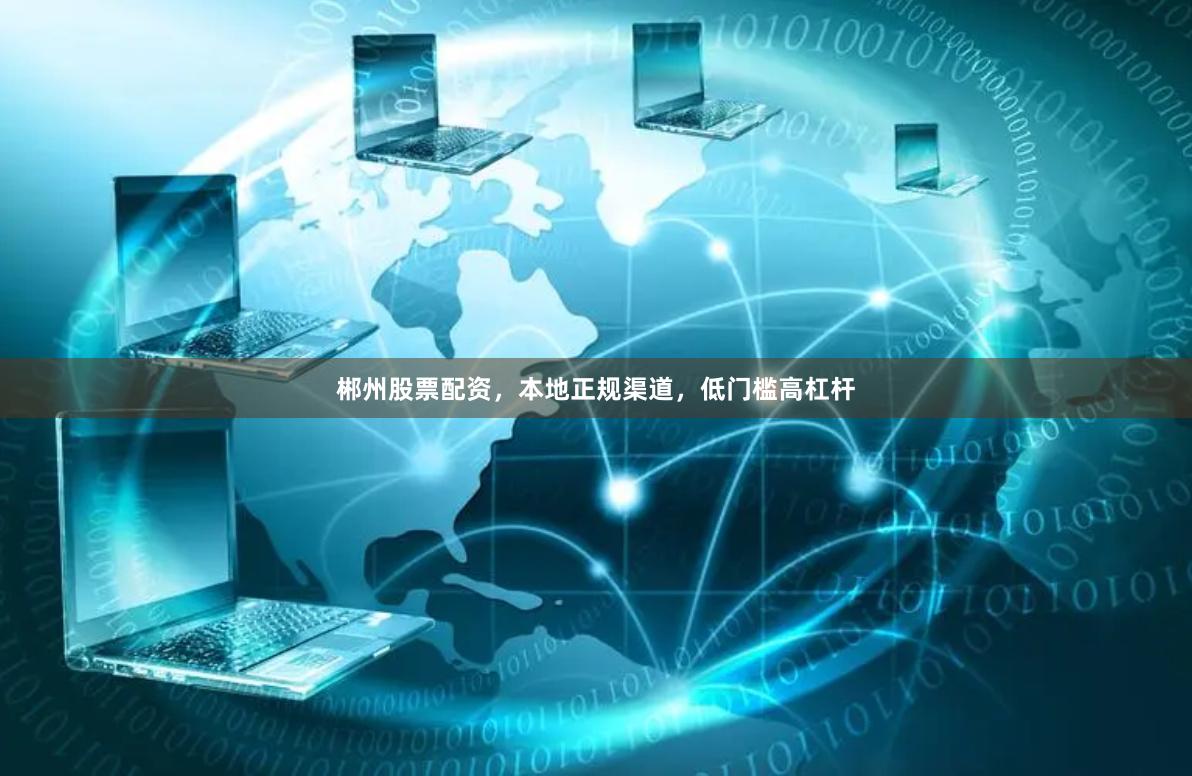 郴州股票配资，本地正规渠道，低门槛高杠杆