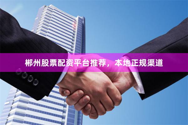 郴州股票配资平台推荐，本地正规渠道