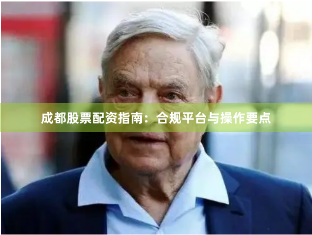 成都股票配资指南：合规平台与操作要点