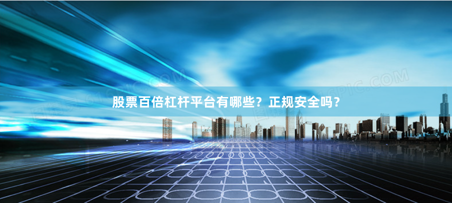 股票百倍杠杆平台有哪些？正规安全吗？