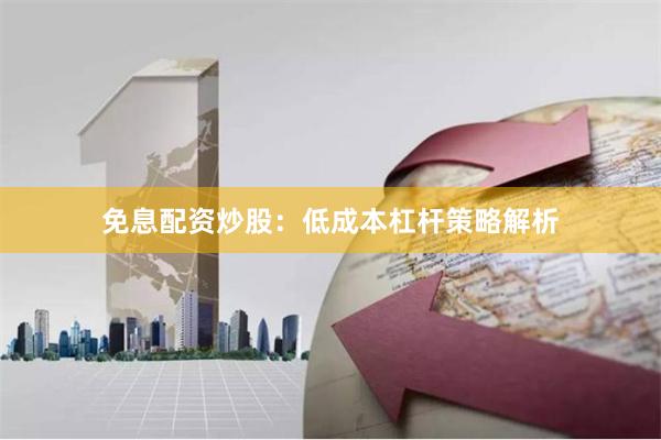 免息配资炒股：低成本杠杆策略解析