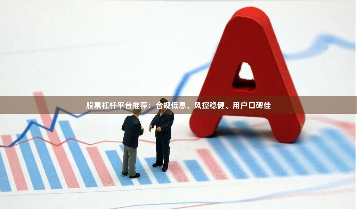 股票杠杆平台推荐：合规低息、风控稳健、用户口碑佳