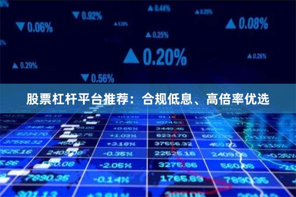 股票杠杆平台推荐：合规低息、高倍率优选