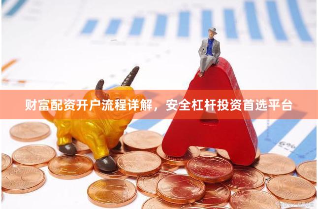 财富配资开户流程详解，安全杠杆投资首选平台